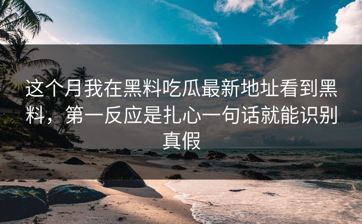这个月我在黑料吃瓜最新地址看到黑料，第一反应是扎心一句话就能识别真假