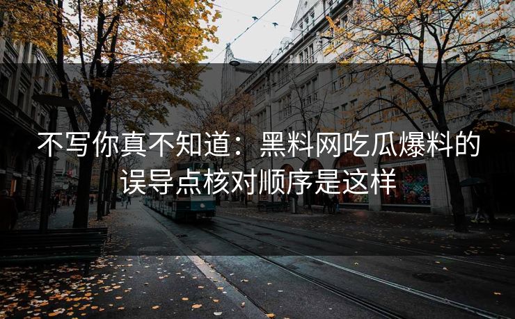 不写你真不知道：黑料网吃瓜爆料的误导点核对顺序是这样