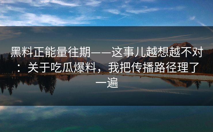 黑料正能量往期——这事儿越想越不对：关于吃瓜爆料，我把传播路径理了一遍