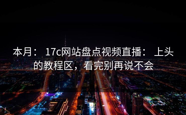本月： 17c网站盘点视频直播： 上头的教程区，看完别再说不会