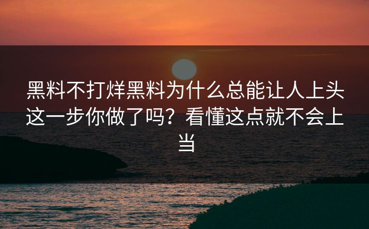 黑料不打烊黑料为什么总能让人上头这一步你做了吗？看懂这点就不会上当