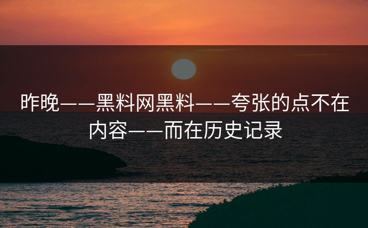 昨晚——黑料网黑料——夸张的点不在内容——而在历史记录