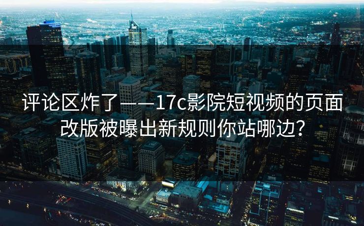 评论区炸了——17c影院短视频的页面改版被曝出新规则你站哪边？