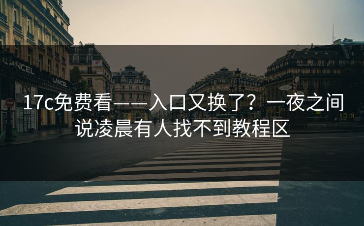 17c免费看——入口又换了？一夜之间说凌晨有人找不到教程区