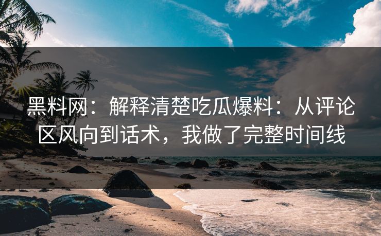 黑料网：解释清楚吃瓜爆料：从评论区风向到话术，我做了完整时间线