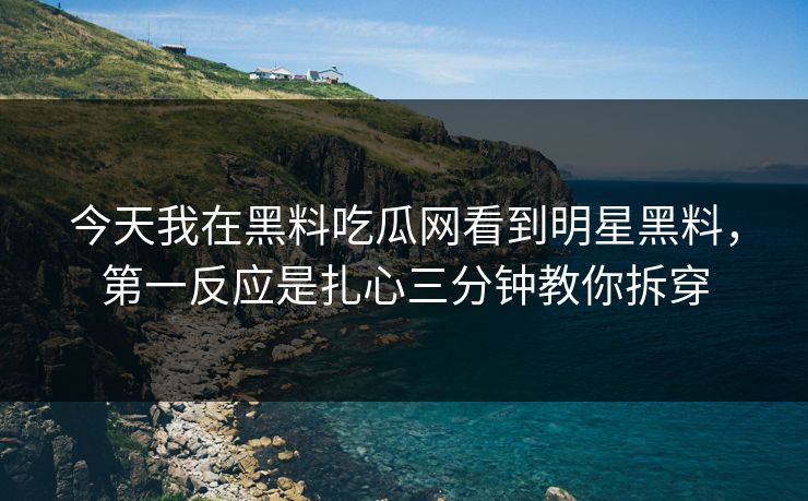 今天我在黑料吃瓜网看到明星黑料，第一反应是扎心三分钟教你拆穿