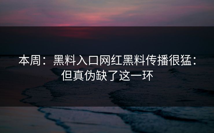 本周：黑料入口网红黑料传播很猛：但真伪缺了这一环