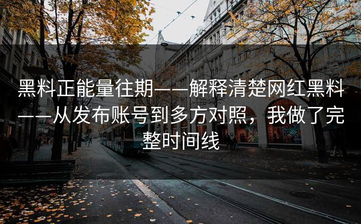 黑料正能量往期——解释清楚网红黑料——从发布账号到多方对照，我做了完整时间线