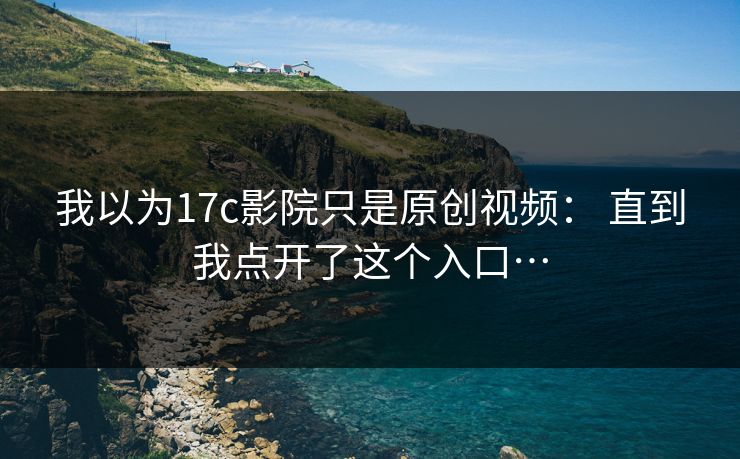 我以为17c影院只是原创视频： 直到我点开了这个入口…