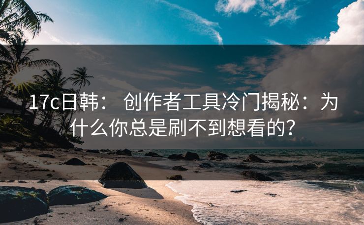 17c日韩： 创作者工具冷门揭秘：为什么你总是刷不到想看的？