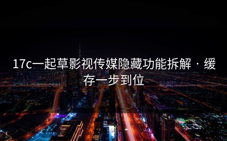 17c一起草影视传媒隐藏功能拆解 · 缓存一步到位
