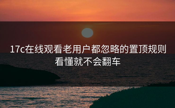 17c在线观看老用户都忽略的置顶规则看懂就不会翻车