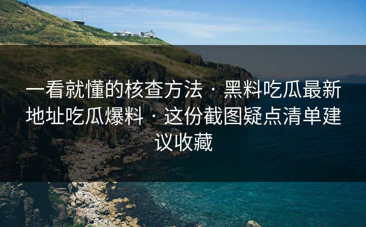 一看就懂的核查方法 · 黑料吃瓜最新地址吃瓜爆料 · 这份截图疑点清单建议收藏