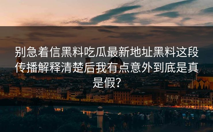 别急着信黑料吃瓜最新地址黑料这段传播解释清楚后我有点意外到底是真是假？