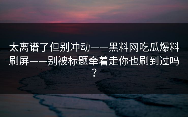太离谱了但别冲动——黑料网吃瓜爆料刷屏——别被标题牵着走你也刷到过吗？