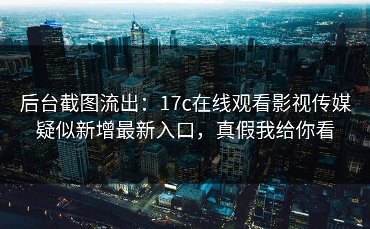 后台截图流出：17c在线观看影视传媒疑似新增最新入口，真假我给你看