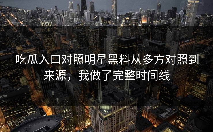 吃瓜入口对照明星黑料从多方对照到来源，我做了完整时间线