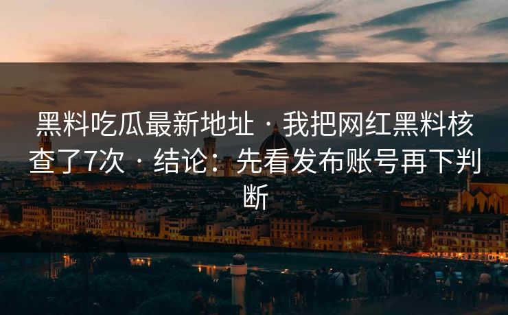 黑料吃瓜最新地址 · 我把网红黑料核查了7次 · 结论：先看发布账号再下判断