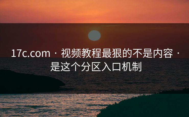 17c.com · 视频教程最狠的不是内容 · 是这个分区入口机制