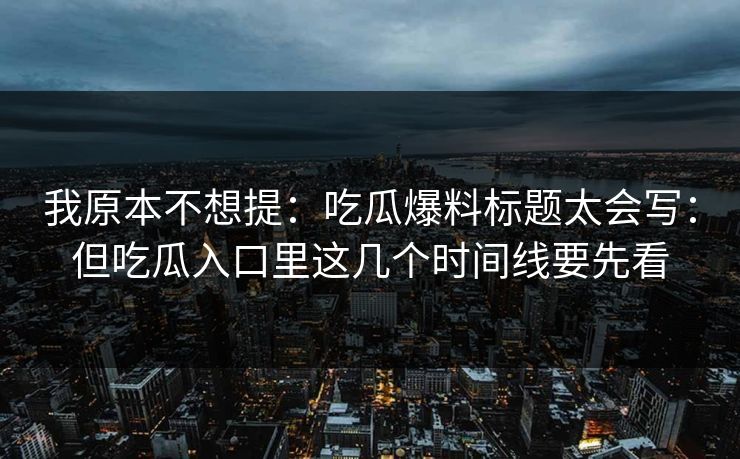 我原本不想提：吃瓜爆料标题太会写：但吃瓜入口里这几个时间线要先看