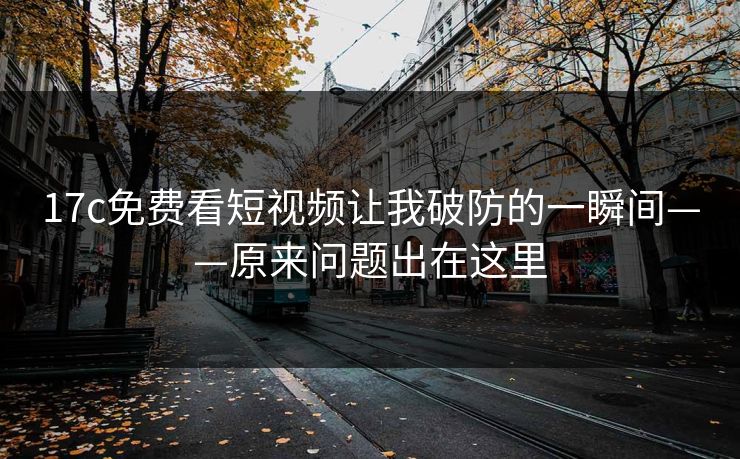 17c免费看短视频让我破防的一瞬间——原来问题出在这里