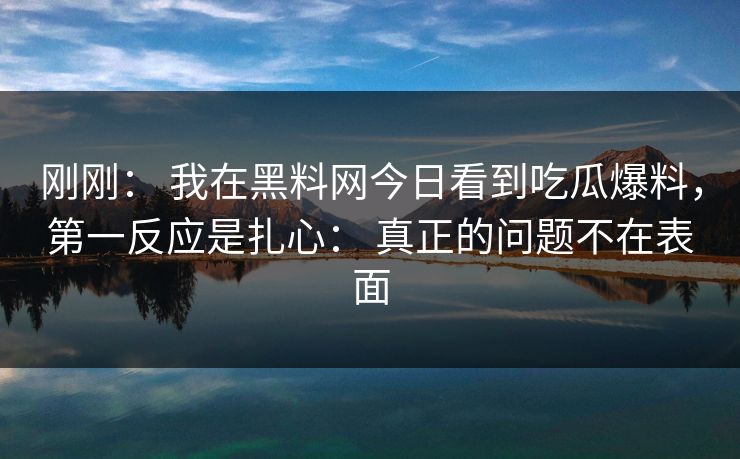 刚刚： 我在黑料网今日看到吃瓜爆料，第一反应是扎心： 真正的问题不在表面