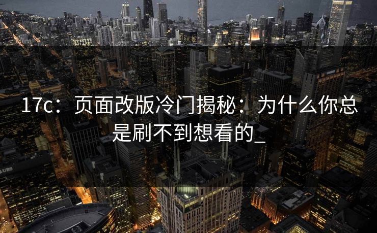 17c：页面改版冷门揭秘：为什么你总是刷不到想看的_