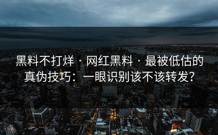黑料不打烊 · 网红黑料 · 最被低估的真伪技巧：一眼识别该不该转发？