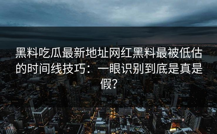 黑料吃瓜最新地址网红黑料最被低估的时间线技巧：一眼识别到底是真是假？