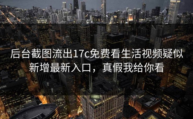 后台截图流出17c免费看生活视频疑似新增最新入口，真假我给你看