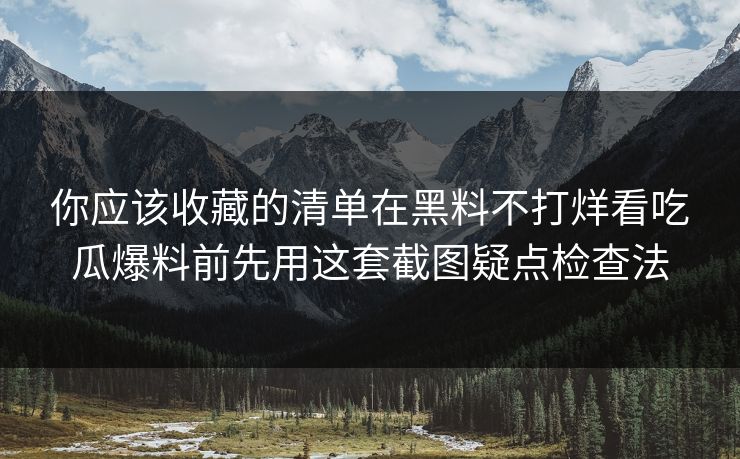 你应该收藏的清单在黑料不打烊看吃瓜爆料前先用这套截图疑点检查法