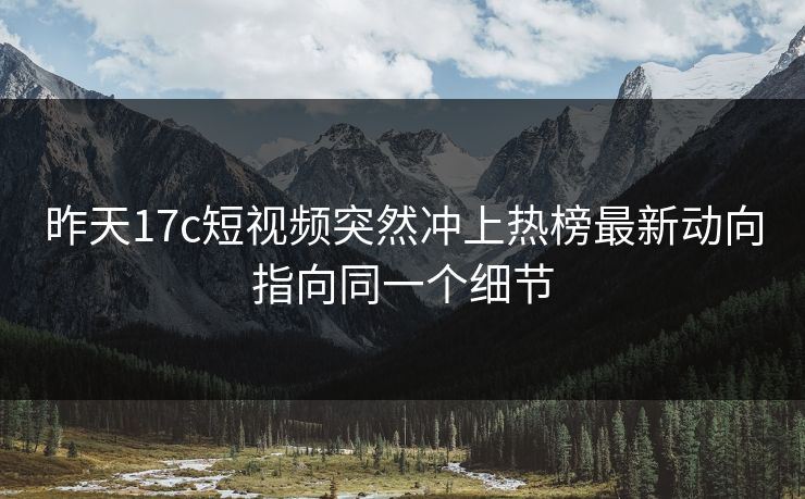 昨天17c短视频突然冲上热榜最新动向指向同一个细节