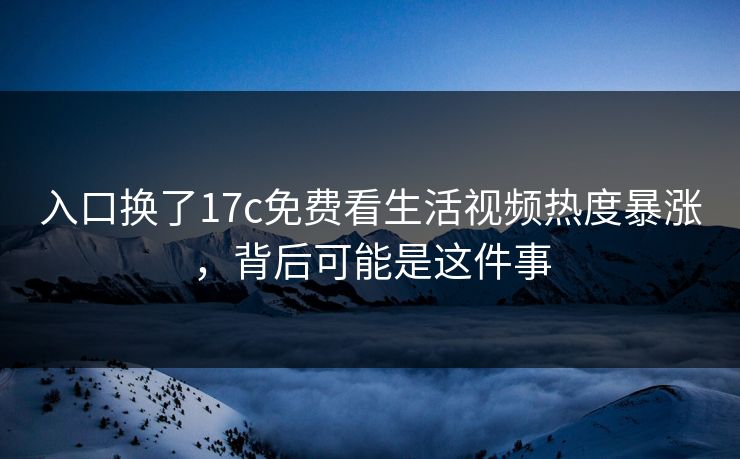 入口换了17c免费看生活视频热度暴涨，背后可能是这件事