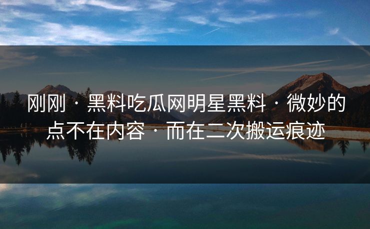 刚刚 · 黑料吃瓜网明星黑料 · 微妙的点不在内容 · 而在二次搬运痕迹
