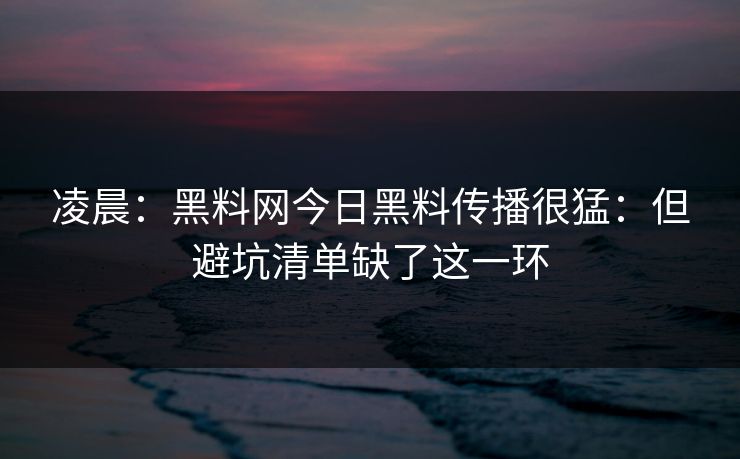 凌晨：黑料网今日黑料传播很猛：但避坑清单缺了这一环