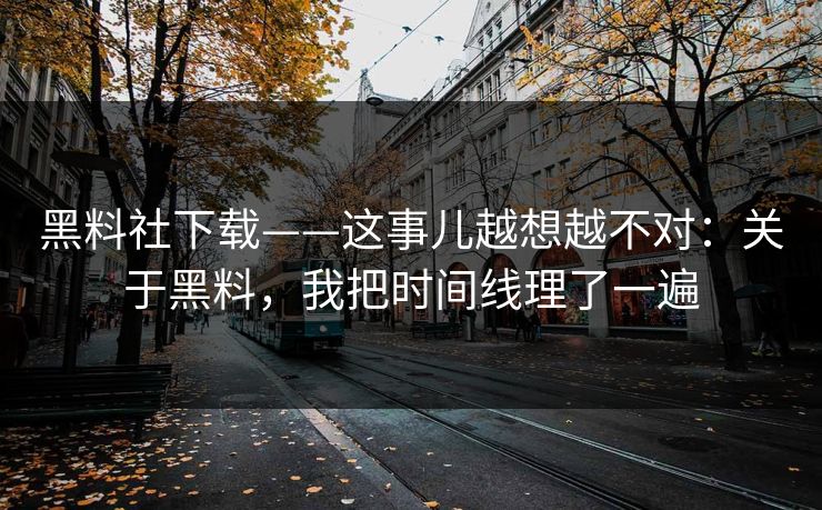 黑料社下载——这事儿越想越不对：关于黑料，我把时间线理了一遍