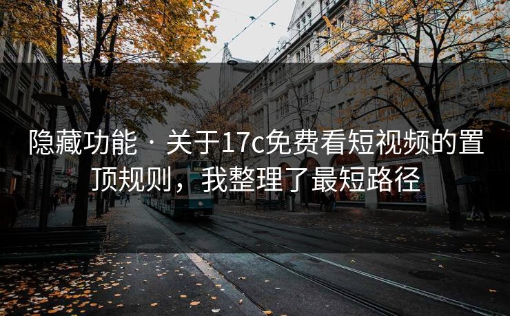 隐藏功能 · 关于17c免费看短视频的置顶规则，我整理了最短路径