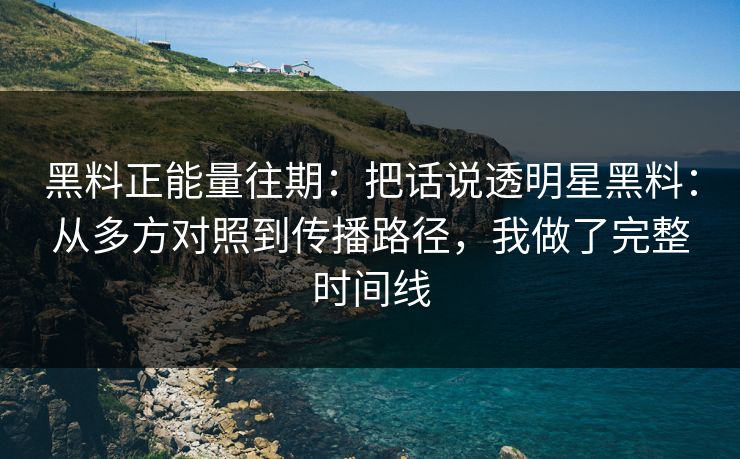 黑料正能量往期：把话说透明星黑料：从多方对照到传播路径，我做了完整时间线