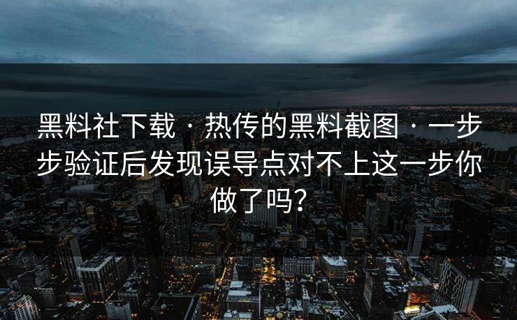 黑料社下载 · 热传的黑料截图 · 一步步验证后发现误导点对不上这一步你做了吗？