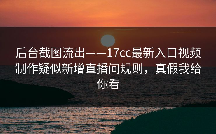 后台截图流出——17cc最新入口视频制作疑似新增直播间规则，真假我给你看