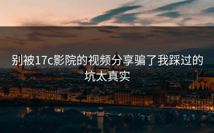别被17c影院的视频分享骗了我踩过的坑太真实