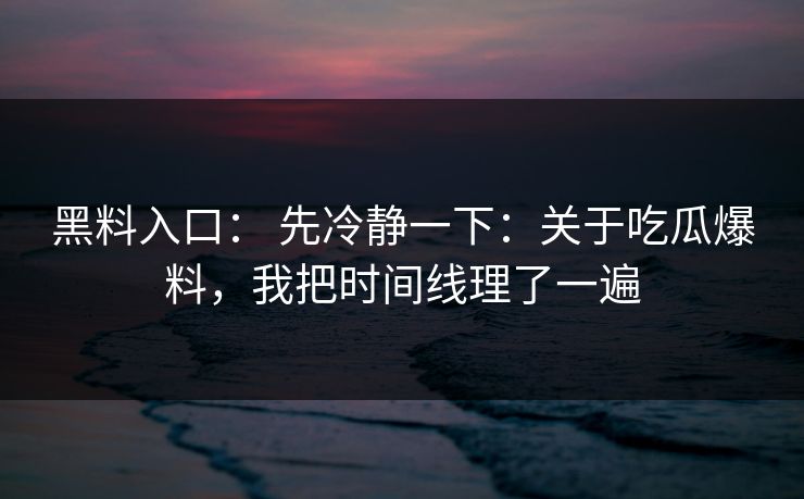 黑料入口： 先冷静一下：关于吃瓜爆料，我把时间线理了一遍