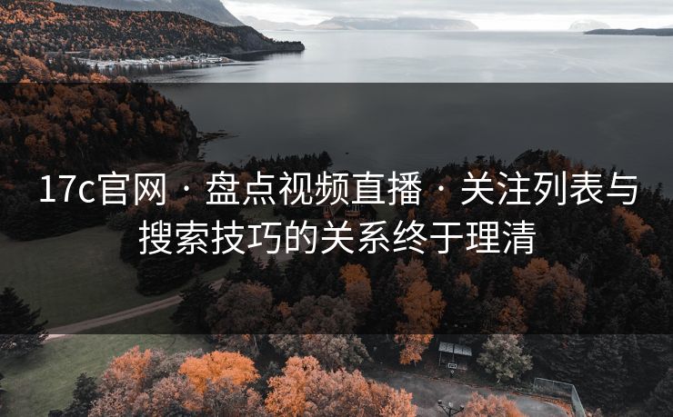 17c官网 · 盘点视频直播 · 关注列表与搜索技巧的关系终于理清