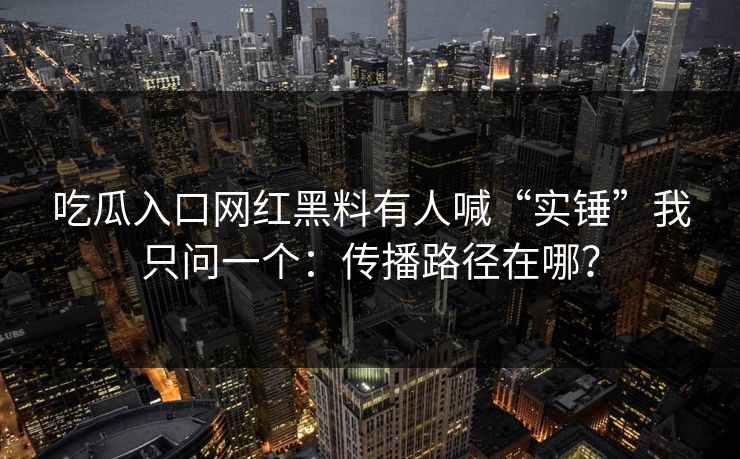 吃瓜入口网红黑料有人喊“实锤”我只问一个：传播路径在哪？