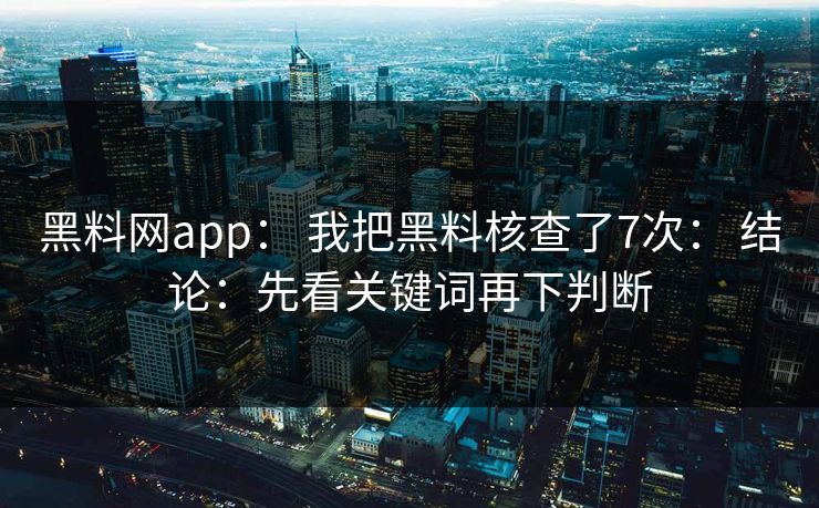 黑料网app： 我把黑料核查了7次： 结论：先看关键词再下判断