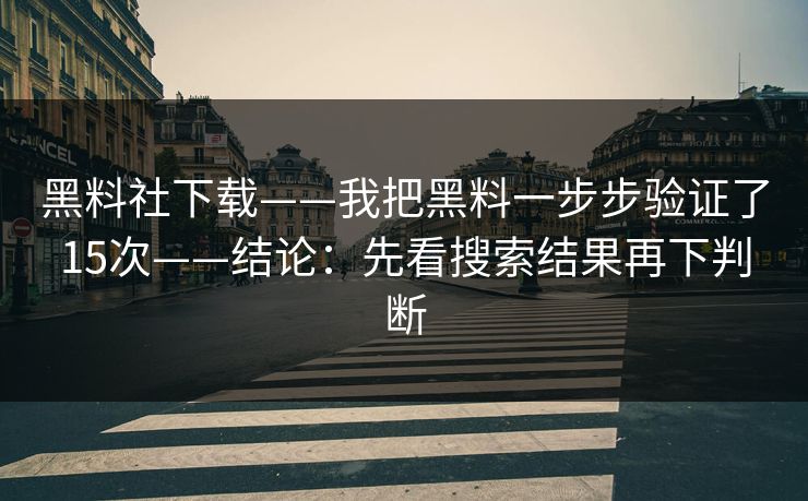 黑料社下载——我把黑料一步步验证了15次——结论：先看搜索结果再下判断