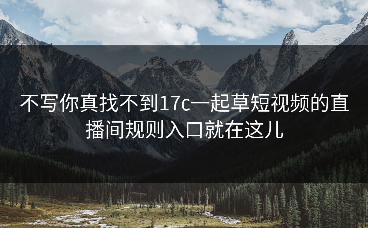 不写你真找不到17c一起草短视频的直播间规则入口就在这儿