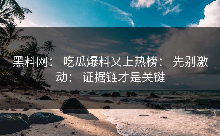 黑料网： 吃瓜爆料又上热榜： 先别激动： 证据链才是关键