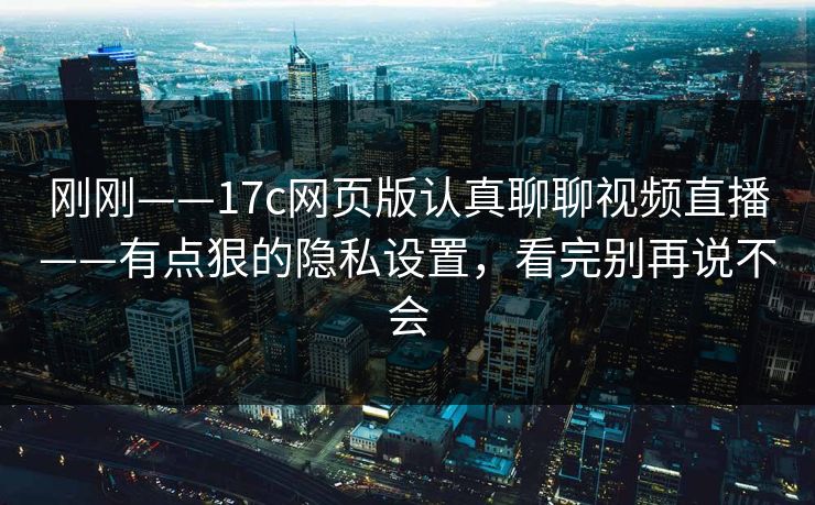 刚刚——17c网页版认真聊聊视频直播——有点狠的隐私设置，看完别再说不会