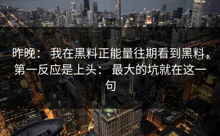 昨晚： 我在黑料正能量往期看到黑料，第一反应是上头： 最大的坑就在这一句